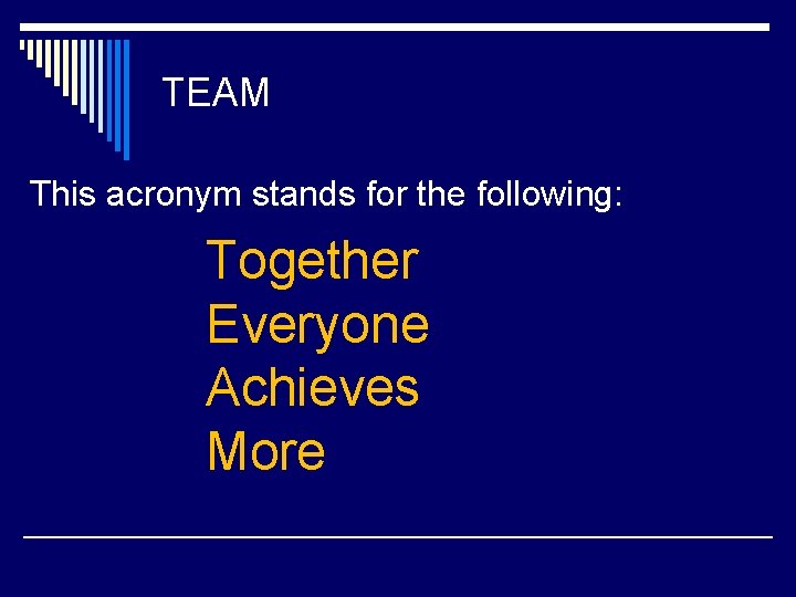 TEAM This acronym stands for the following: Together Everyone Achieves More 