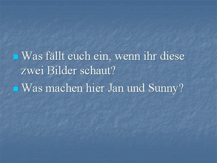 n Was fällt euch ein, wenn ihr diese zwei Bilder schaut? n Was machen