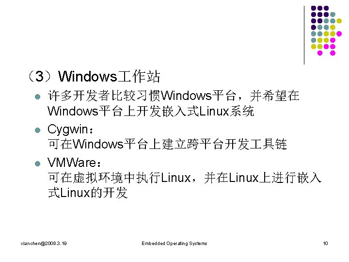 （3）Windows 作站 l l l 许多开发者比较习惯Windows平台，并希望在 Windows平台上开发嵌入式Linux系统 Cygwin： 可在Windows平台上建立跨平台开发 具链 VMWare： 可在虚拟环境中执行Linux，并在Linux上进行嵌入 式Linux的开发 xlanchen@2008.