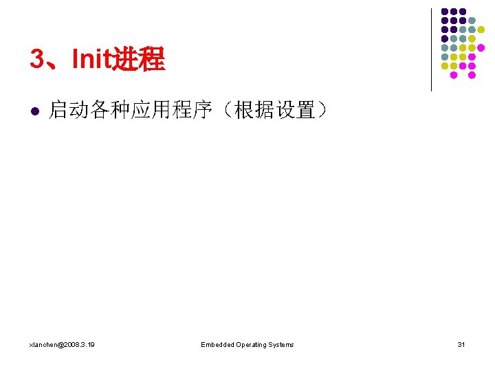 3、Init进程 l 启动各种应用程序（根据设置） xlanchen@2008. 3. 19 Embedded Operating Systems 31 
