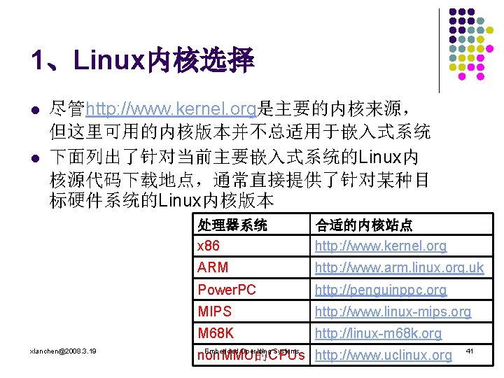 1、Linux内核选择 l l 尽管http: //www. kernel. org是主要的内核来源， 但这里可用的内核版本并不总适用于嵌入式系统 下面列出了针对当前主要嵌入式系统的Linux内 核源代码下载地点，通常直接提供了针对某种目 标硬件系统的Linux内核版本 xlanchen@2008. 3. 19
