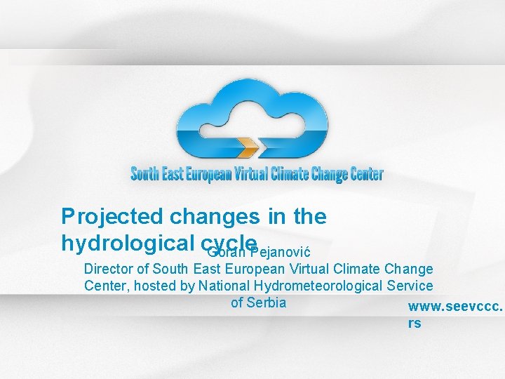 Projected changes in the hydrological cycle Goran Pejanović Director of South East European Virtual