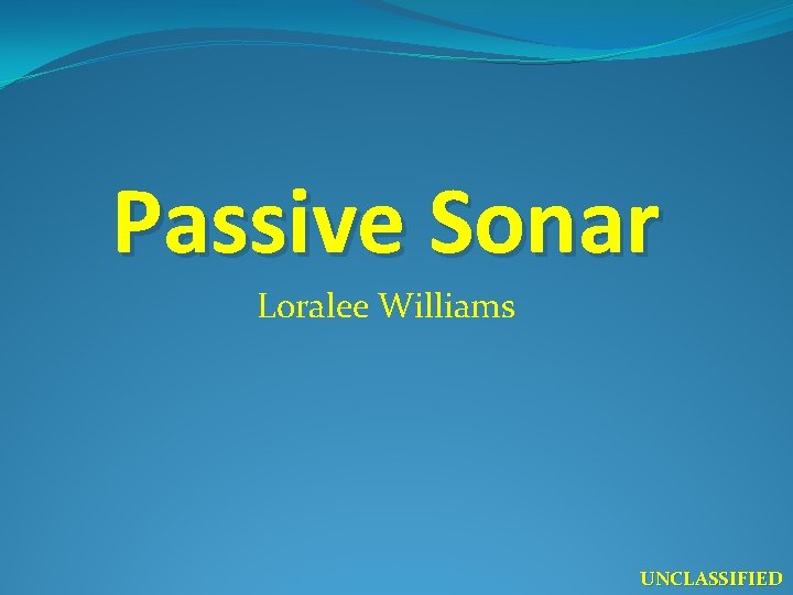 Passive Sonar Loralee Williams UNCLASSIFIED 