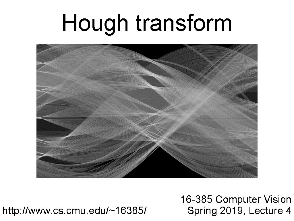 Hough transform http: //www. cs. cmu. edu/~16385/ 16 -385 Computer Vision Spring 2019, Lecture Hough transform http: //www. cs. cmu. edu/~16385/ 16 -385 Computer Vision Spring 2019, Lecture