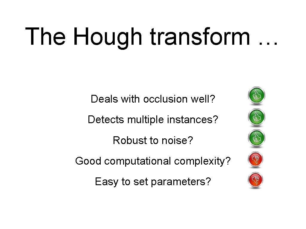 The Hough transform … Deals with occlusion well? Detects multiple instances? Robust to noise? The Hough transform … Deals with occlusion well? Detects multiple instances? Robust to noise?
