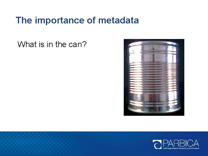 The importance of metadata What is in the can? 