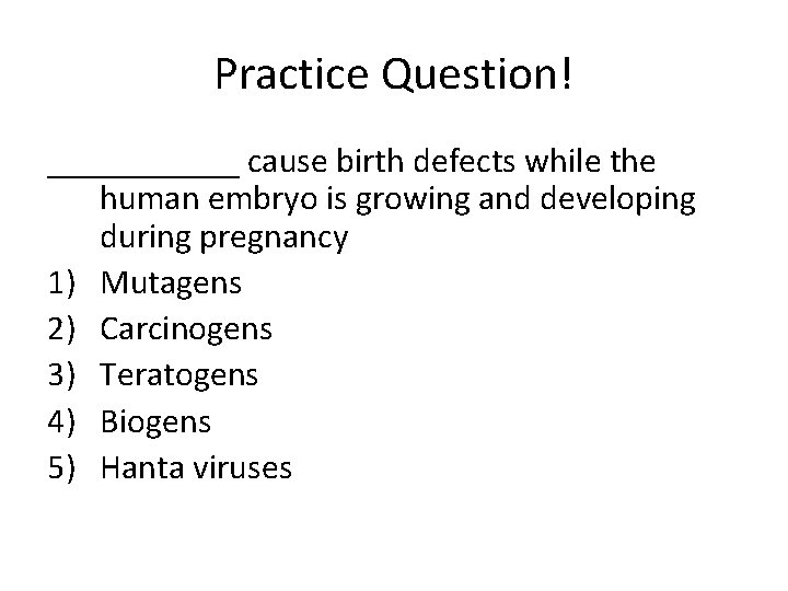 Practice Question! ______ cause birth defects while the human embryo is growing and developing