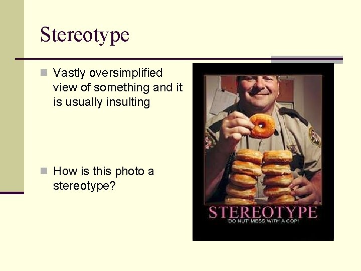 Stereotype n Vastly oversimplified view of something and it is usually insulting n How