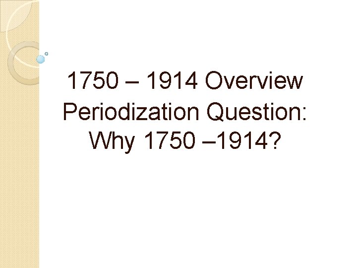 1750 – 1914 Overview Periodization Question: Why 1750 – 1914? 