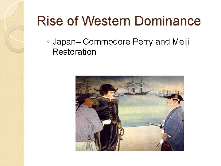 Rise of Western Dominance ◦ Japan– Commodore Perry and Meiji Restoration 
