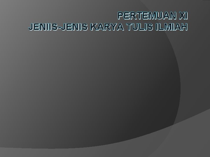 PERTEMUAN XI JENIIS-JENIS KARYA TULIS ILMIAH 