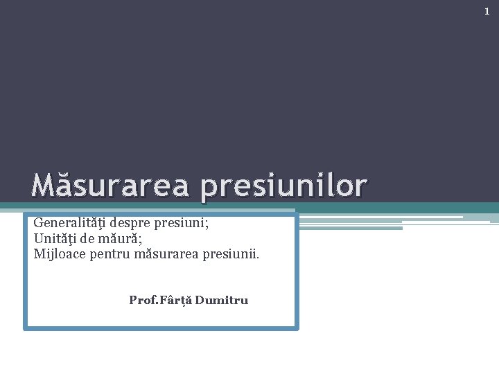 1 Măsurarea presiunilor Generalităţi despre presiuni; Unităţi de măură; Mijloace pentru măsurarea presiunii. Prof.