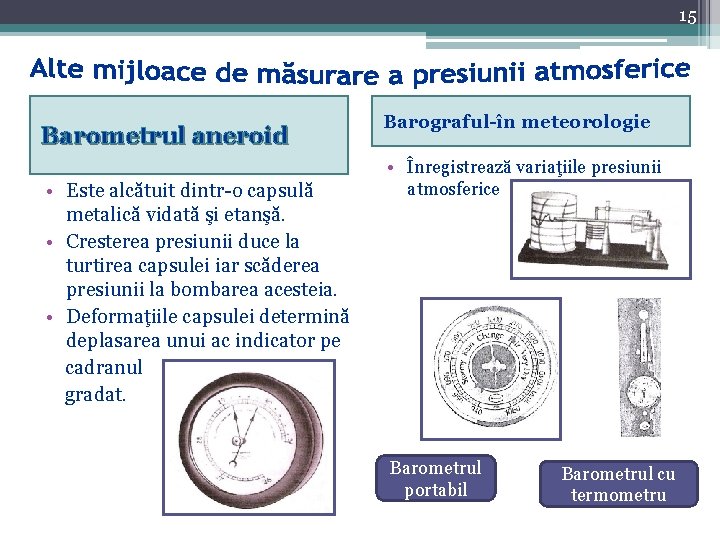 15 Barometrul aneroid • Este alcătuit dintr-o capsulă metalică vidată şi etanşă. • Cresterea