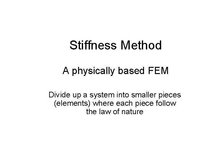 Stiffness Method A physically based FEM Divide up a system into smaller pieces (elements)