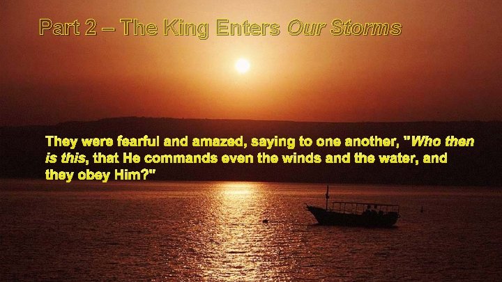 Part 2 – The King Enters Our Storms They were fearful and amazed, saying