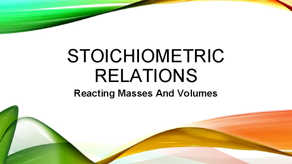 STOICHIOMETRIC RELATIONS Reacting Masses And Volumes 