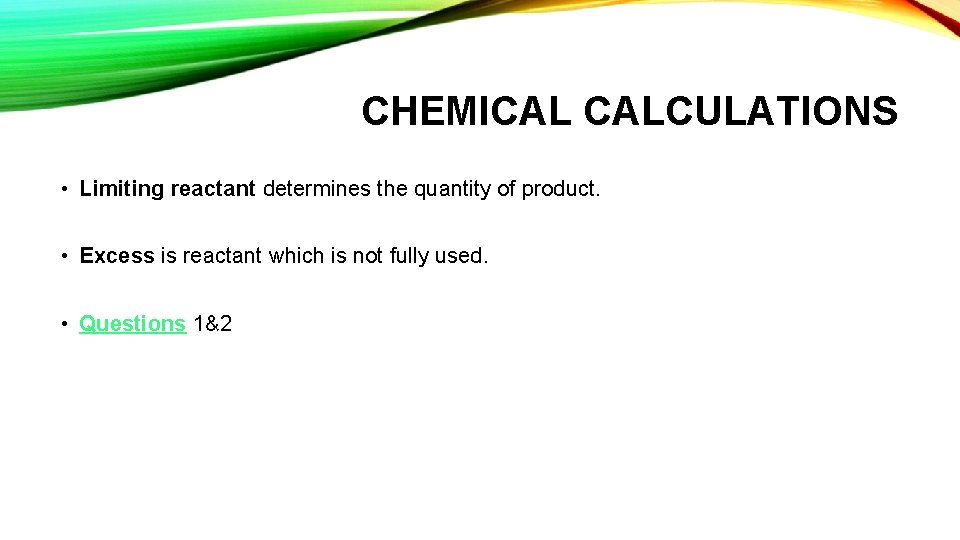 CHEMICAL CALCULATIONS • Limiting reactant determines the quantity of product. • Excess is reactant