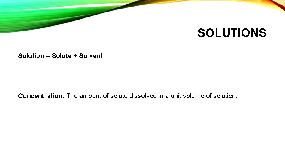 SOLUTIONS Solution = Solute + Solvent Concentration: The amount of solute dissolved in a