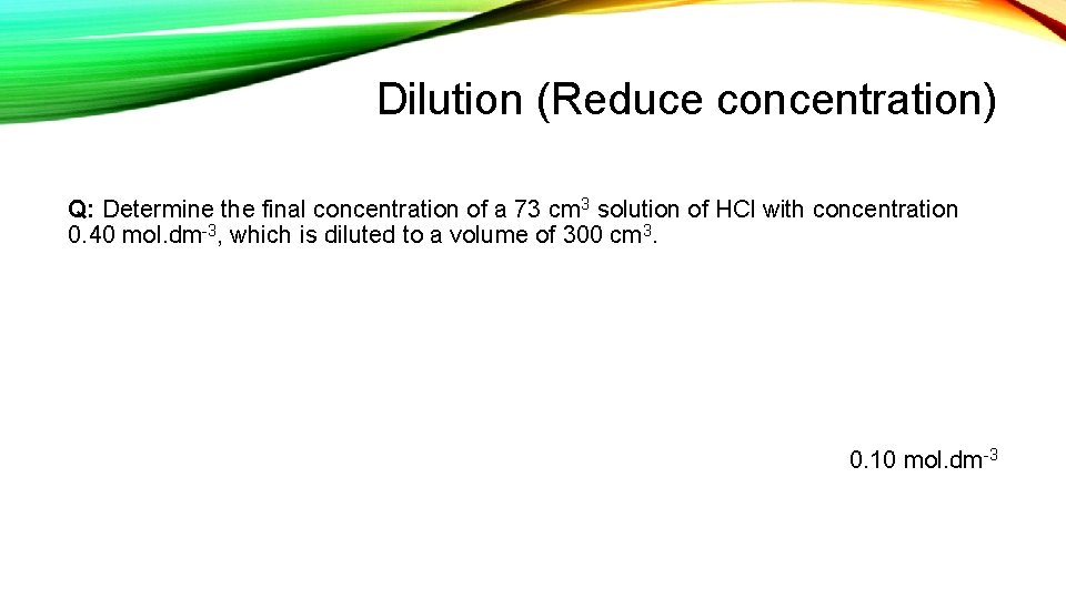 Dilution (Reduce concentration) Q: Determine the final concentration of a 73 cm 3 solution