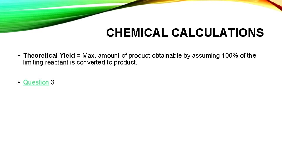 CHEMICAL CALCULATIONS • Theoretical Yield = Max. amount of product obtainable by assuming 100%