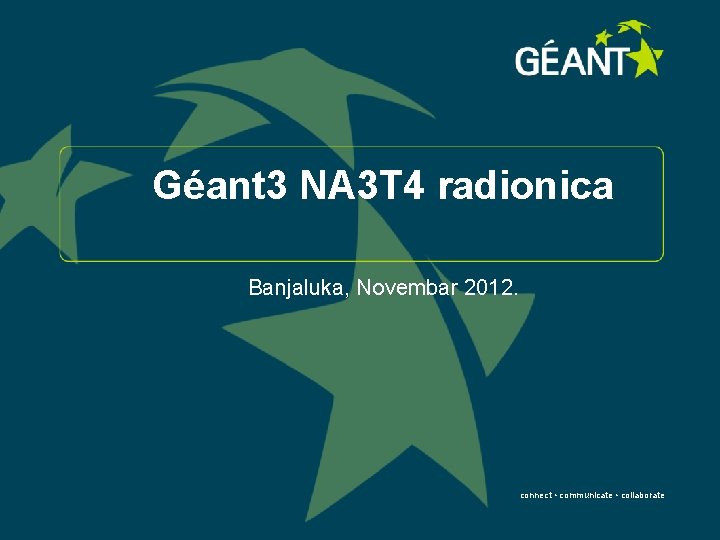 Géant 3 NA 3 T 4 radionica Banjaluka, Novembar 2012. connect • communicate •