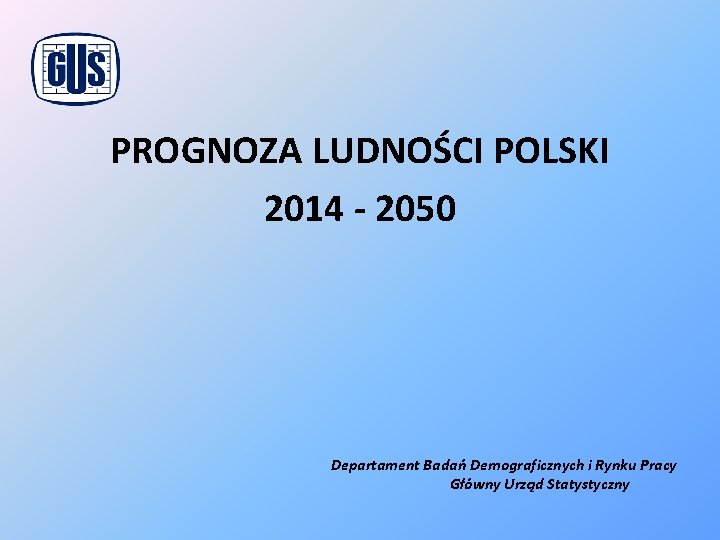 PROGNOZA LUDNOŚCI POLSKI 2014 - 2050 Departament Badań Demograficznych i Rynku Pracy Główny Urząd