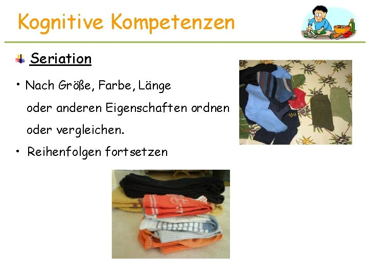 Kognitive Kompetenzen Seriation • Nach Größe, Farbe, Länge oder anderen Eigenschaften ordnen oder vergleichen.