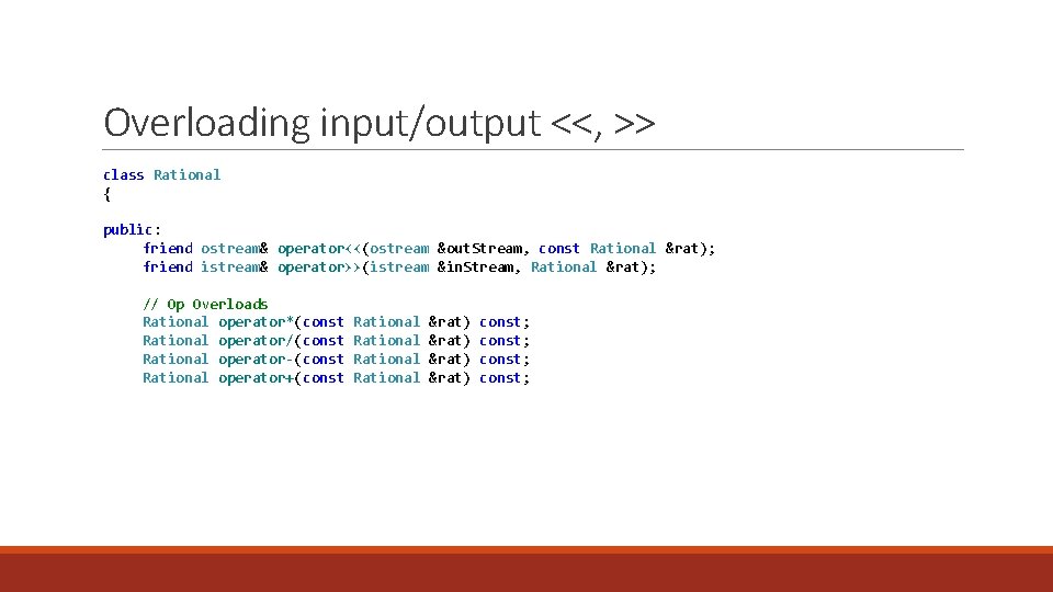 Overloading input/output <<, >> class Rational { public: friend ostream& operator<<(ostream &out. Stream, const