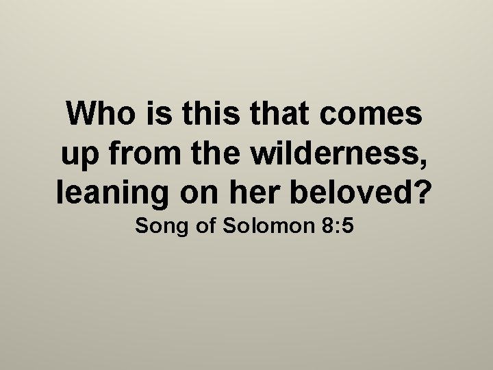 Who is that comes up from the wilderness, leaning on her beloved? Song of
