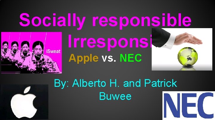 Socially responsible and Irresponsible Apple vs. NEC By: Alberto H. and Patrick Buwee 