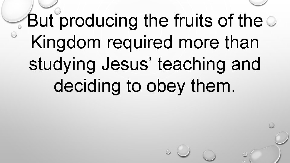 But producing the fruits of the Kingdom required more than studying Jesus’ teaching and