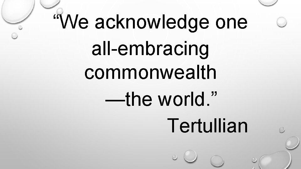 “We acknowledge one all-embracing commonwealth —the world. ” Tertullian. 