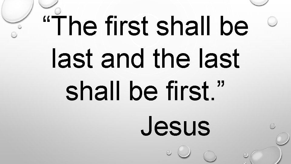 “The first shall be last and the last shall be first. ” Jesus. 