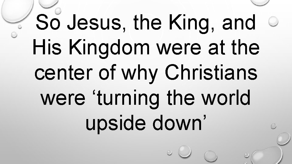 So Jesus, the King, and His Kingdom were at the center of why Christians