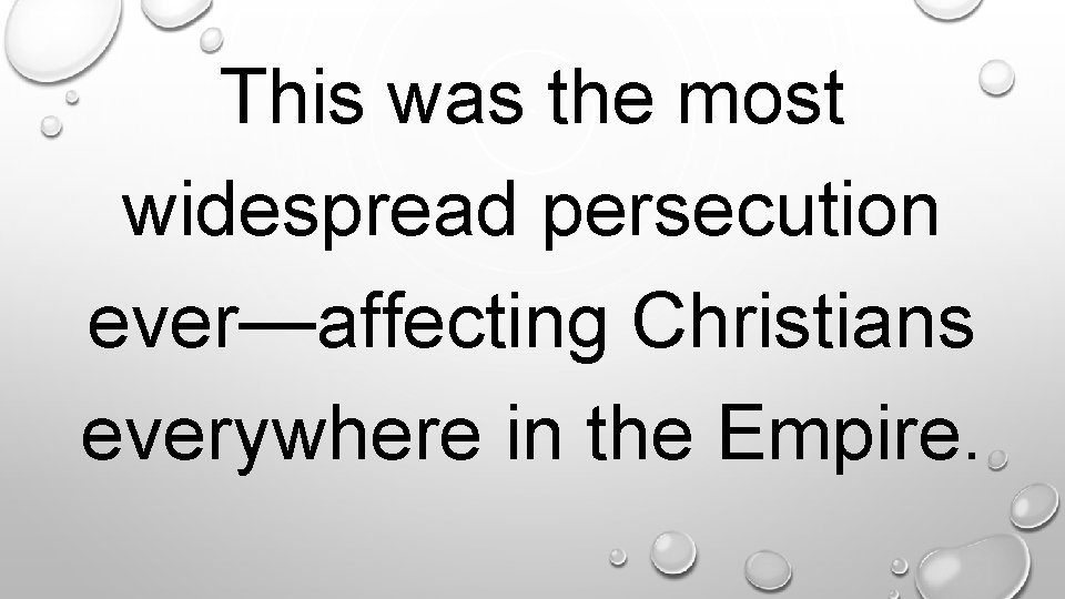 This was the most widespread persecution ever—affecting Christians everywhere in the Empire. . 