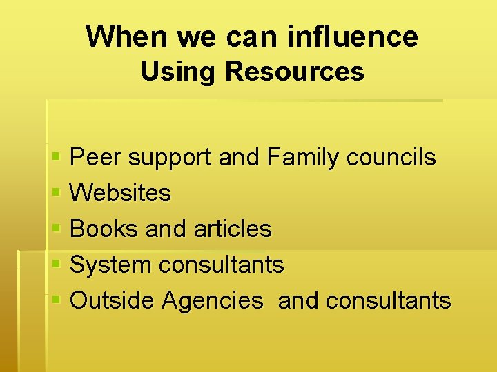 When we can influence Using Resources § Peer support and Family councils § Websites