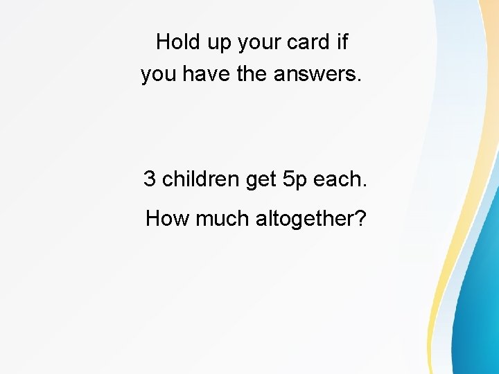 Hold up your card if you have the answers. 3 children get 5 p