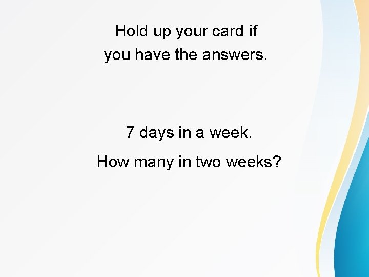 Hold up your card if you have the answers. 7 days in a week.