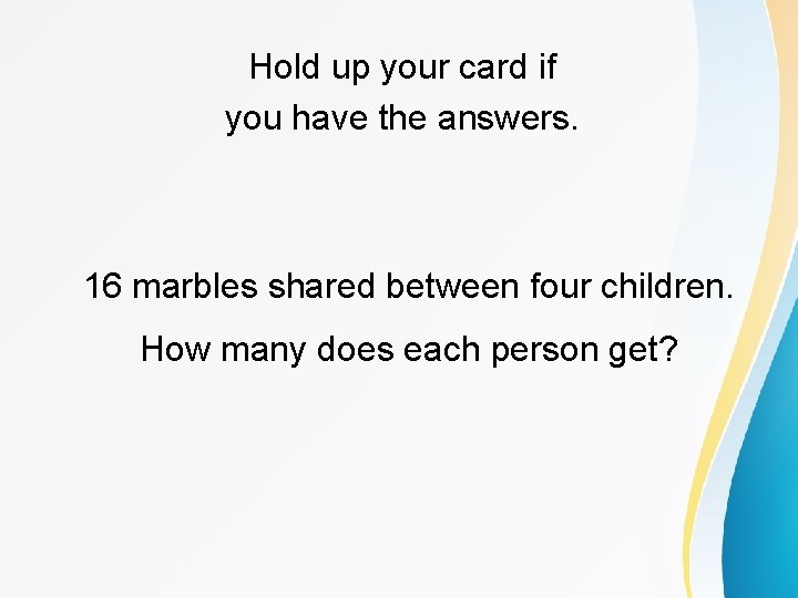 Hold up your card if you have the answers. 16 marbles shared between four