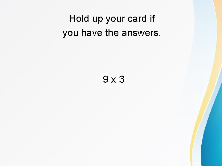 Hold up your card if you have the answers. 9 x 3 