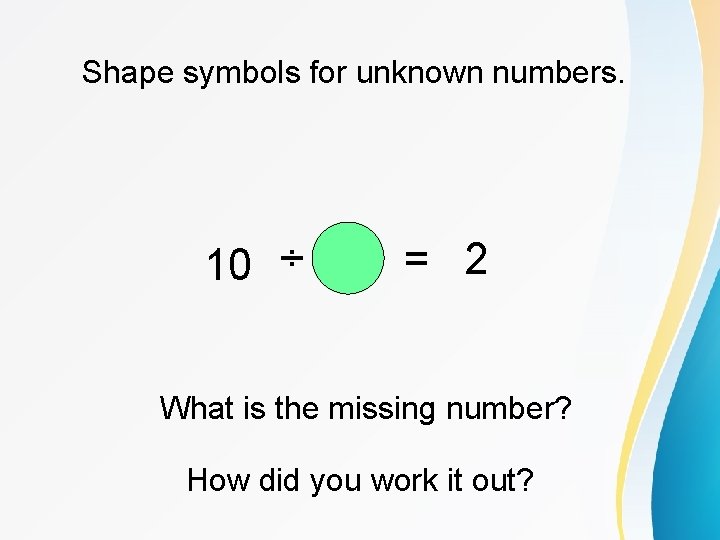 Shape symbols for unknown numbers. 10 ÷ = 2 What is the missing number?