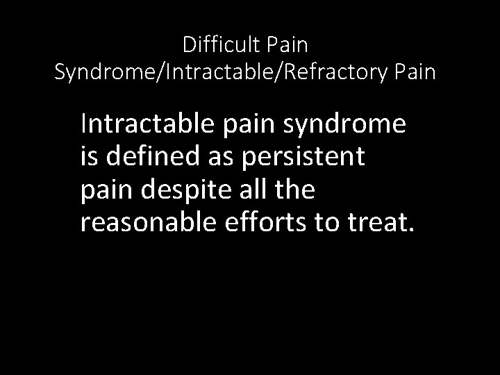 Difficult Pain Syndrome/Intractable/Refractory Pain Intractable pain syndrome is defined as persistent pain despite all