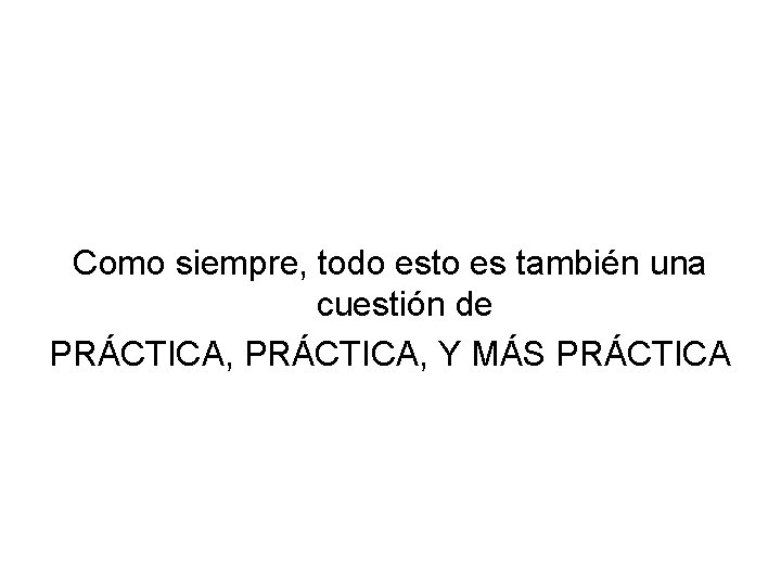 Como siempre, todo esto es también una cuestión de PRÁCTICA, Y MÁS PRÁCTICA 