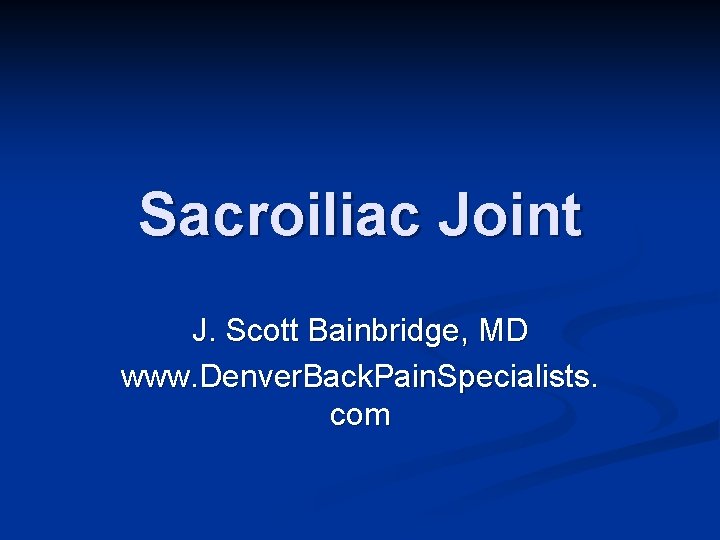 Sacroiliac Joint J. Scott Bainbridge, MD www. Denver. Back. Pain. Specialists. com 
