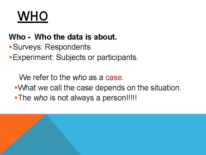 WHO Who - Who the data is about. § Surveys: Respondents § Experiment: Subjects