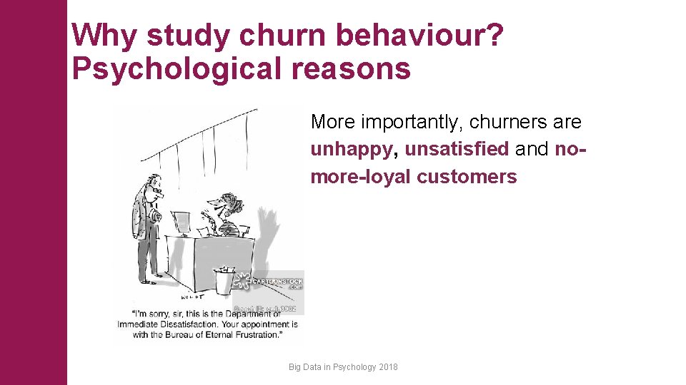 Why study churn behaviour? Psychological reasons More importantly, churners are unhappy, unsatisfied and nomore-loyal