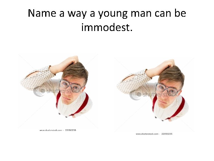 Name a way a young man can be immodest. Name a way a young man can be immodest.