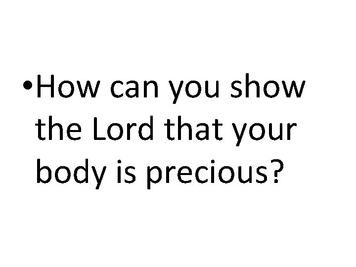 • How can you show the Lord that your body is precious? • How can you show the Lord that your body is precious?