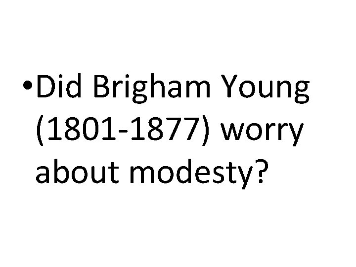 • Did Brigham Young (1801 -1877) worry about modesty? • Did Brigham Young (1801 -1877) worry about modesty?