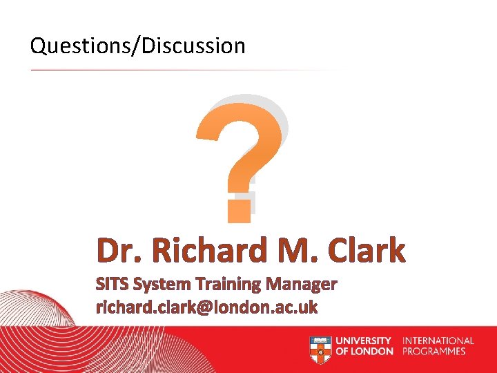 Questions/Discussion ? Dr. Richard M. Clark SITS System Training Manager richard. clark@london. ac. uk
